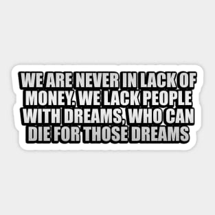 We are never in lack of money. We lack people with dreams, who can die for those dreams Sticker